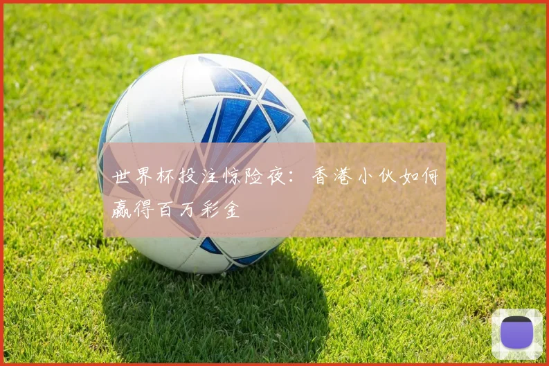 世界杯投注惊险夜：香港小伙如何赢得百万彩金