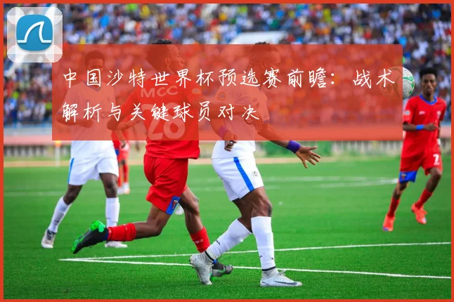 中国沙特世界杯预选赛前瞻：战术解析与关键球员对决