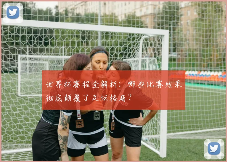 世界杯赛程全解析：哪些比赛结果彻底颠覆了足坛格局？